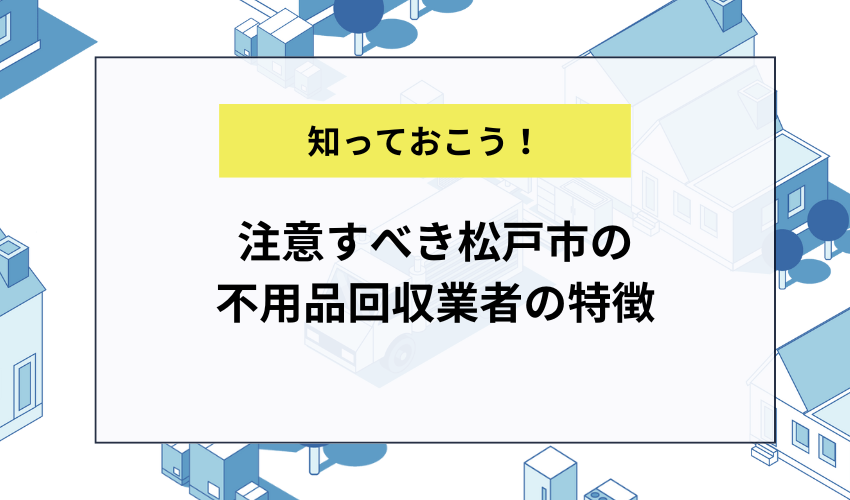 注意すべき松戸市の不用品回収業者の特徴