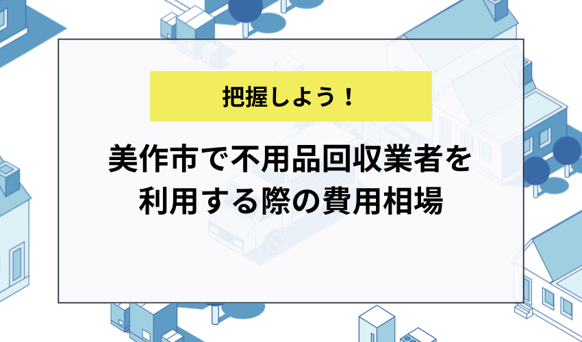 美作市で不用品回収業者を利用する際の費用相場