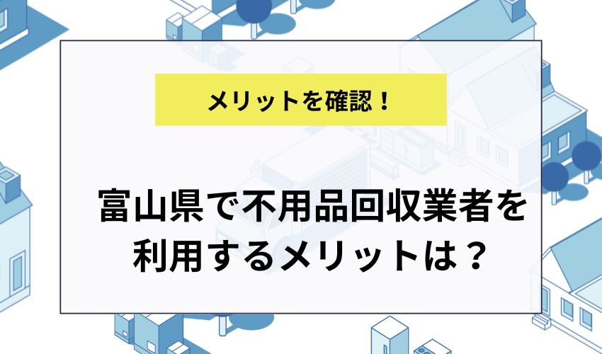 富山県で不用品回収業者を利用するメリットは？