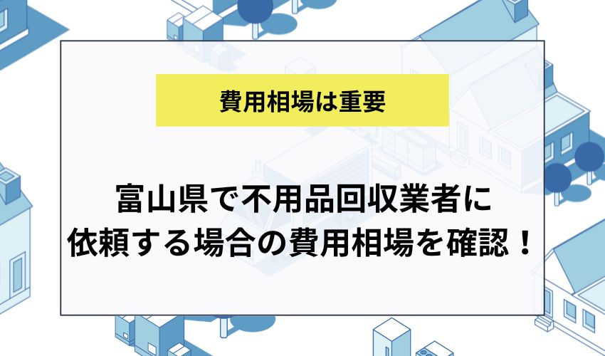 富山県で不用品回収業者に依頼する場合の費用相場を確認！