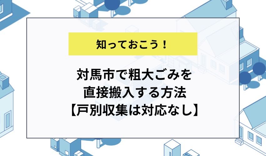 対馬市で粗大ごみを直接搬入する方法【戸別収集は対応なし】