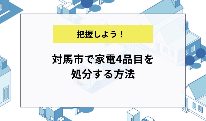 対馬市で家電4品目を処分する方法