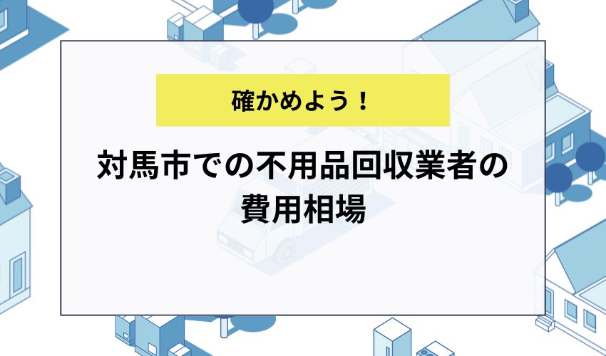 対馬市での不用品回収業者の費用相場