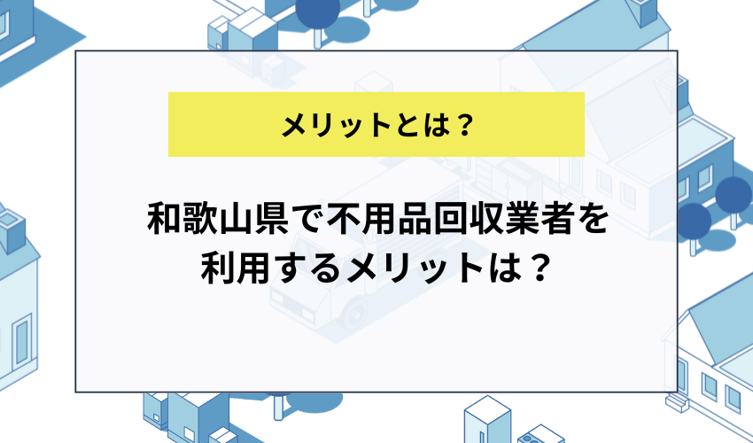 和歌山県で不用品回収業者を利用するメリットは？