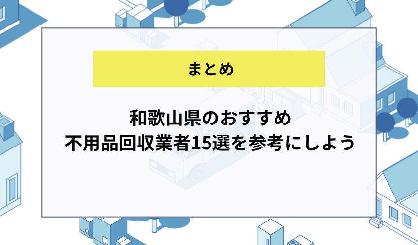 【まとめ】和歌山県のおすすめ不用品回収業者15選を参考にしよう