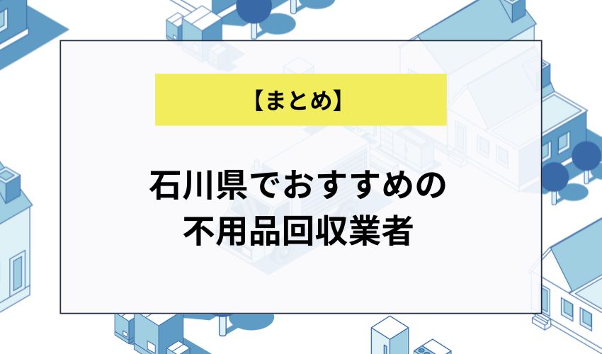 【まとめ】石川県でおすすめの不用品回収業者