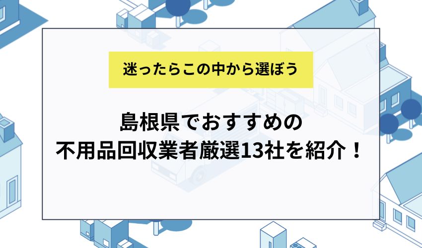 島根県でおすすめの不用品回収業者厳選13社を紹介！