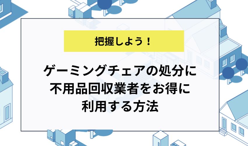 ゲーミングチェアの処分に不用品回収業者をお得に利用する方法