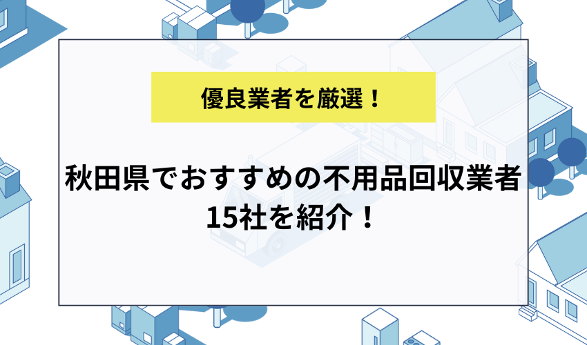 秋田県でおすすめの不用品回収業者15社を紹介！