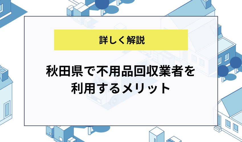 秋田県で不用品回収業者を利用するメリット