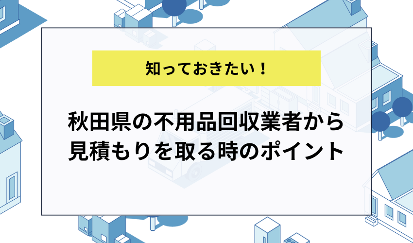 秋田県の不用品回収業者から見積もりを取る時のポイント