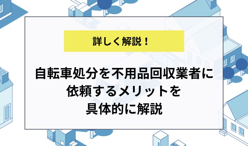 自転車処分を不用品回収業者に依頼するメリットを具体的に解説