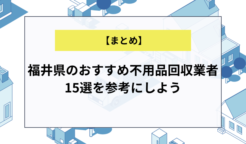 【まとめ】福井県のおすすめ不用品回収業者15選を参考にしよう