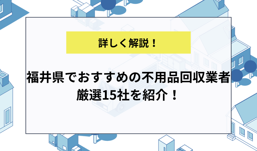 福井県でおすすめの不用品回収業者厳選15社を紹介！