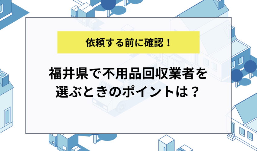 福井県で不用品回収業者を選ぶときのポイントは？