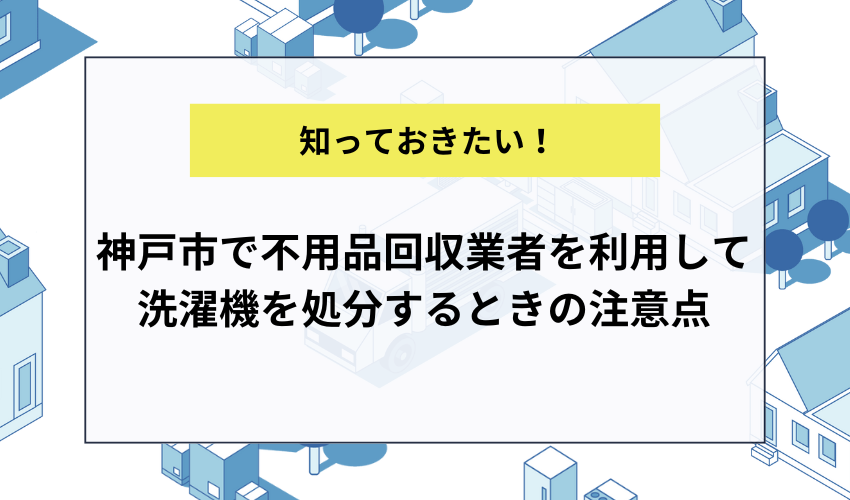 神戸市で不用品回収業者を利用して洗濯機を処分するときの注意点