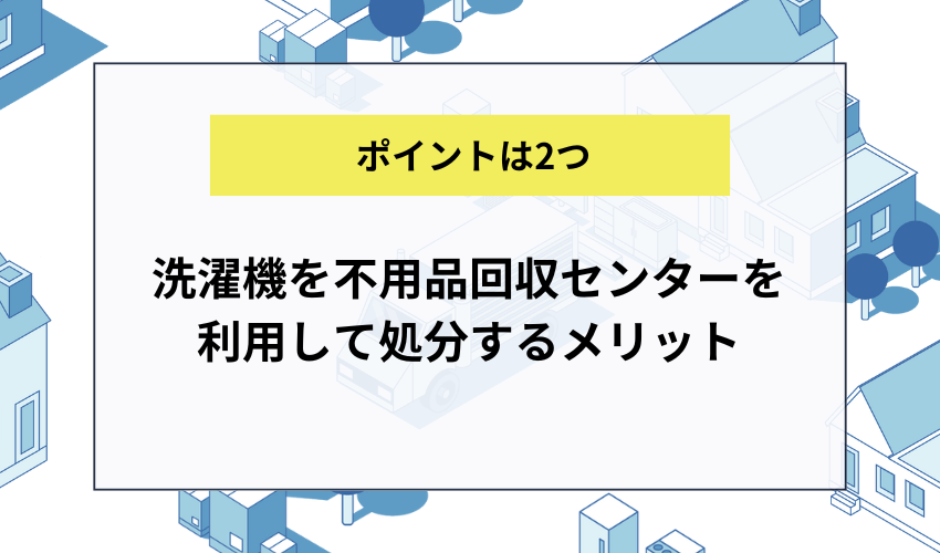 洗濯機を不用品回収センターを利用して処分するメリット