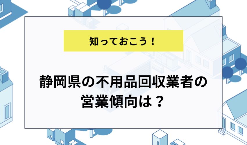 静岡県の不用品回収業者の営業傾向は？