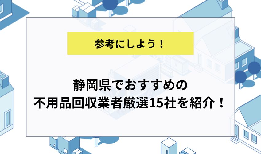 静岡県でおすすめの不用品回収業者厳選15社を紹介！