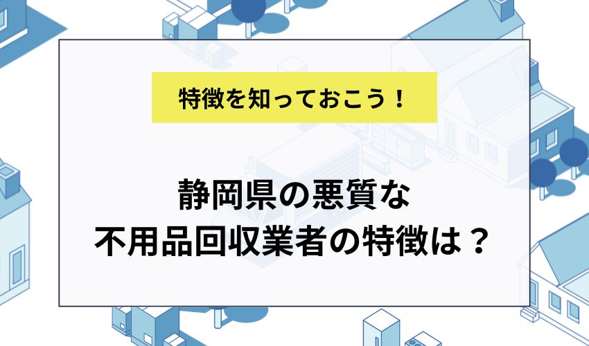 静岡県の悪質な不用品回収業者の特徴は？