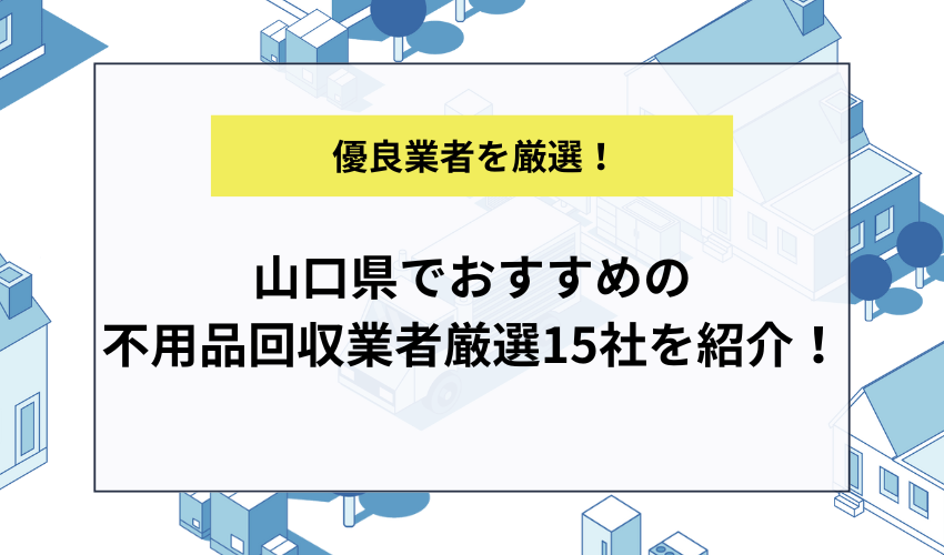 山口県でおすすめの不用品回収業者厳選15社を紹介！