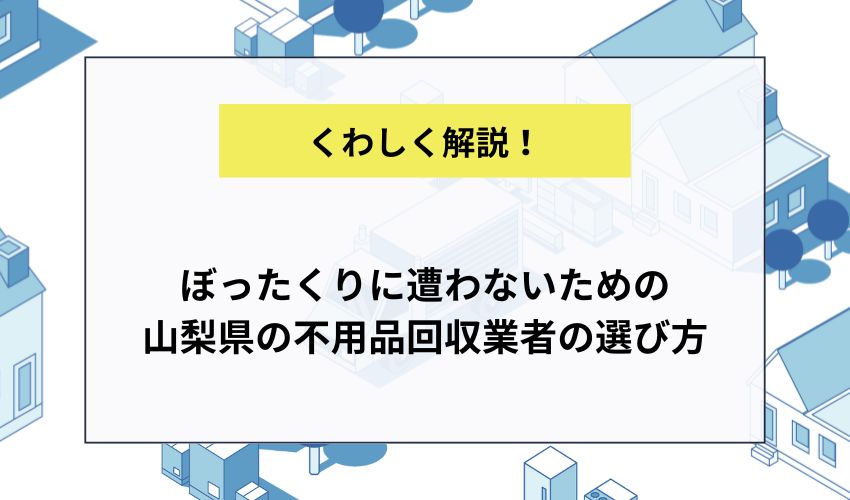 ぼったくりに遭わないための山梨県の不用品回収業者の選び方