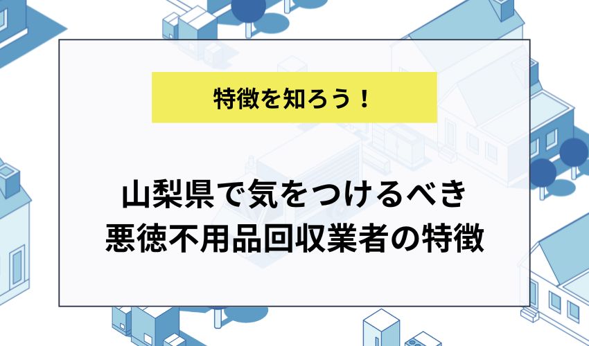 山梨県で気をつけるべき悪徳不用品回収業者の特徴