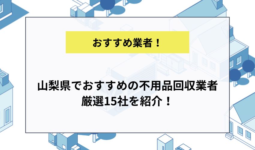 山梨県でおすすめの不用品回収業者厳選15社を紹介！