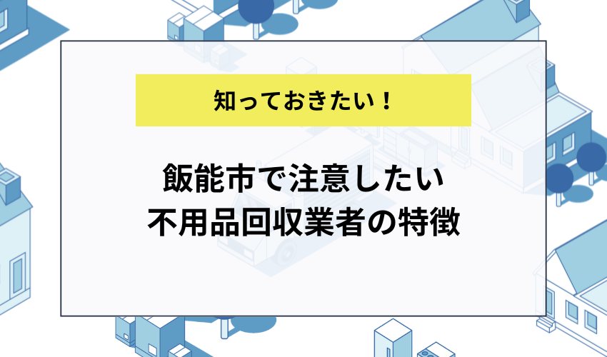 飯能市で注意したい不用品回収業者の特徴
