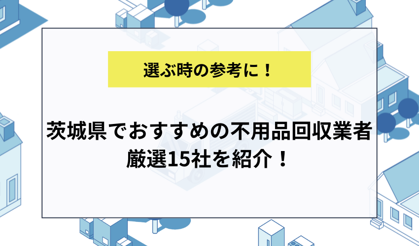 茨城県でおすすめの不用品回収業者厳選15社を紹介！