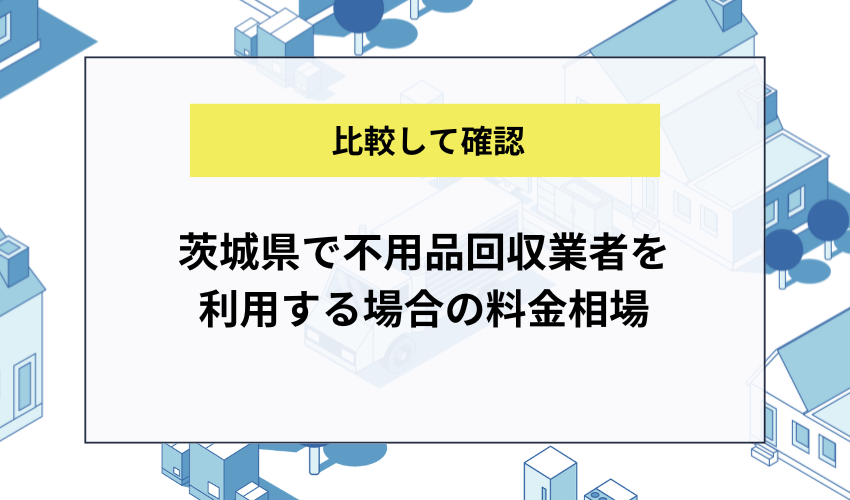 茨城県で不用品回収業者を利用する場合の料金相場