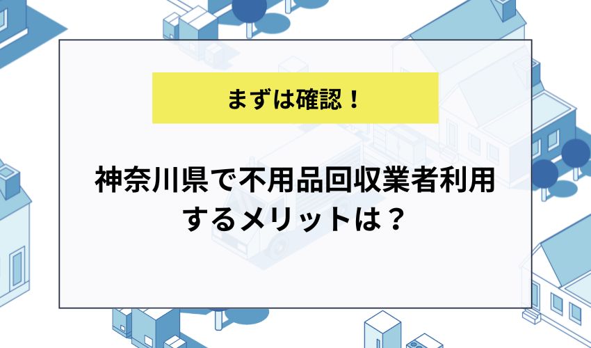 神奈川県で不用品回収業者を利用するメリットは？