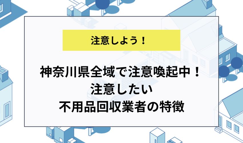 神奈川県全域で注意喚起中！注意したい不用品回収業者の特徴