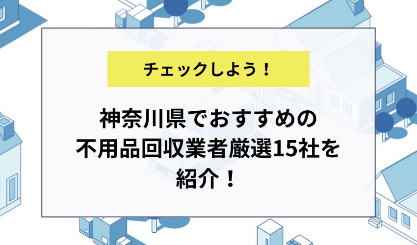 神奈川県でおすすめの不用品回収業者厳選15社を紹介！