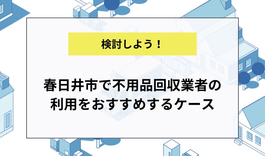 春日井市で不用品回収業者の利用をおすすめするケース