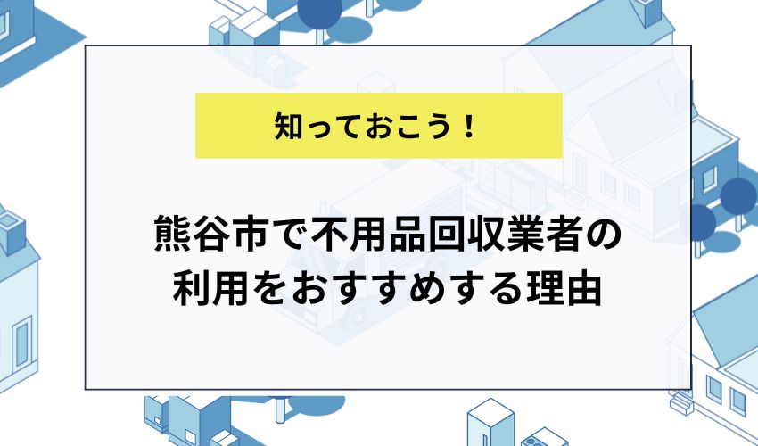 熊谷市で不用品回収業者の利用をおすすめする理由