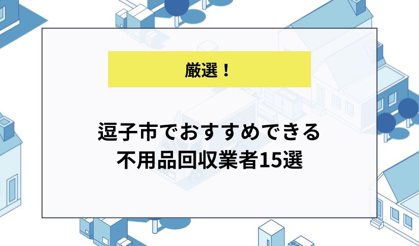 逗子市でおすすめできる 不用品回収業者15選