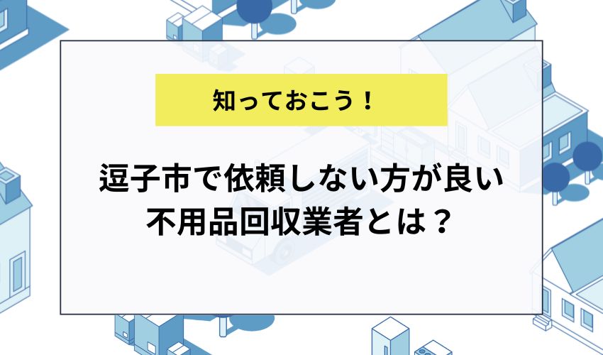 逗子市で依頼しない方が良い不用品回収業者とは？