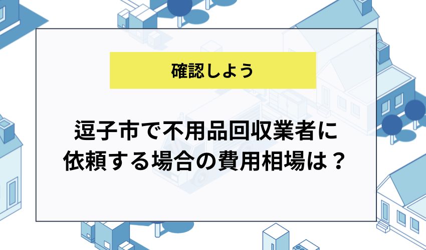 逗子市で不用品回収業者に依頼する場合の費用相場は？