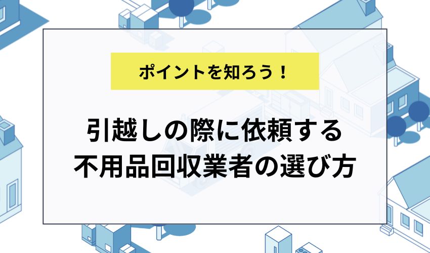 引越しの際に依頼する不用品回収業者の選び方