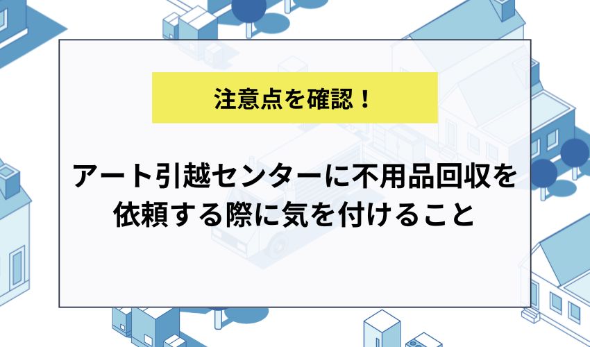 アート引越センターに不用品回収を依頼する際に気を付けること