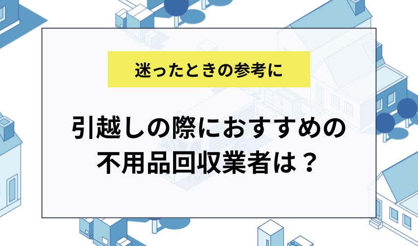 引越しの際におすすめの不用品回収業者は？