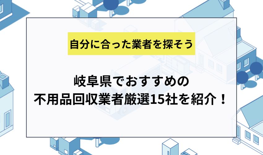 岐阜県でおすすめの不用品回収業者厳選15社を紹介！