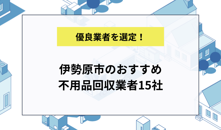 伊勢原市のおすすめ不用品回収業者15社