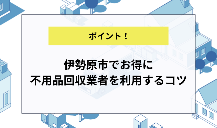 伊勢原市でお得に不用品回収業者を利用するコツ