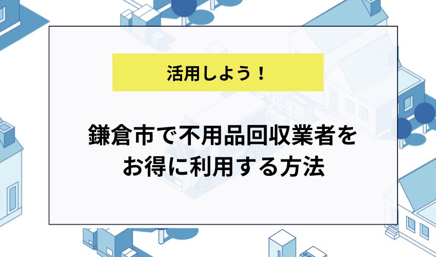 鎌倉市で不用品回収業者をお得に利用する方法