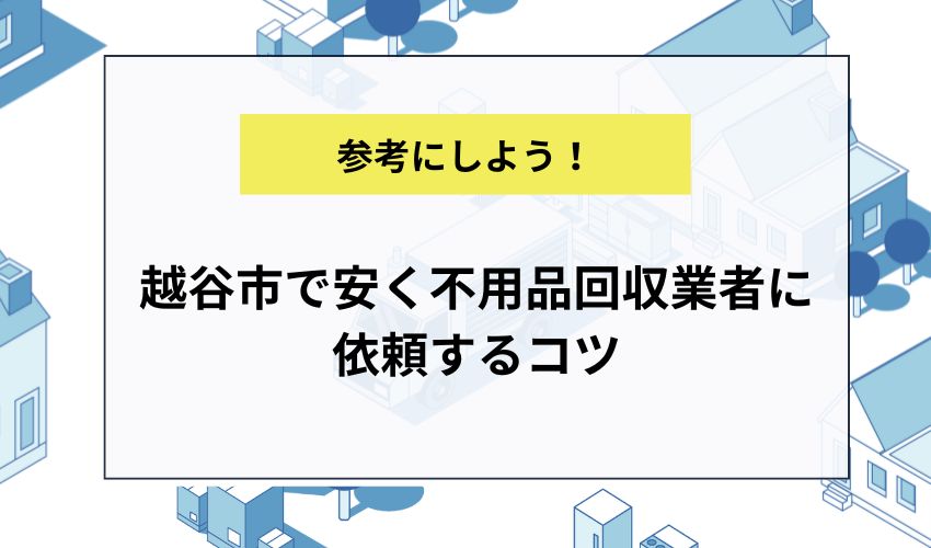 越谷市で安く不用品回収業者に依頼するコツ