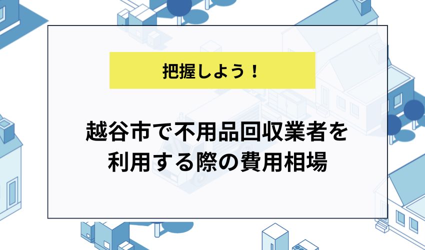 越谷市で不用品回収業者を利用する際の費用相場