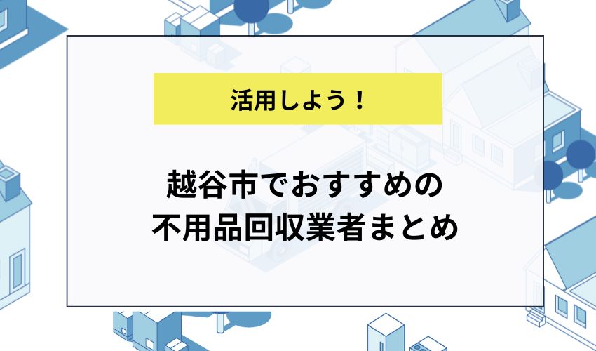 越谷市でおすすめの不用品回収業者まとめ