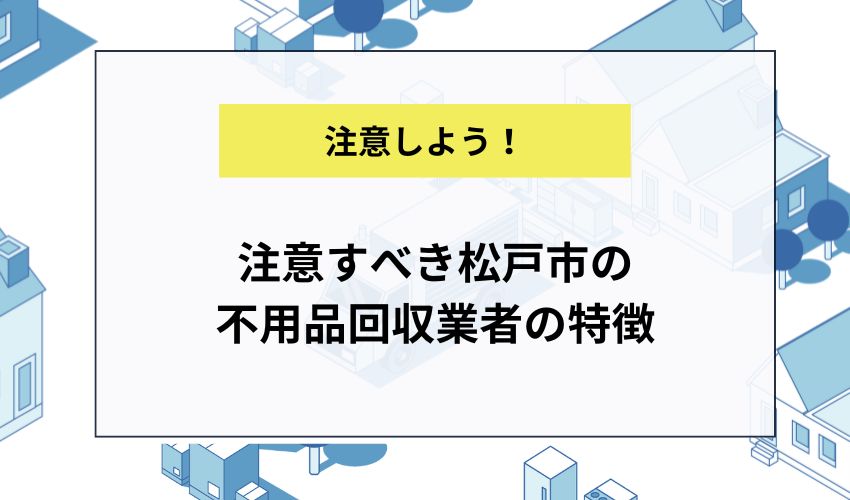 注意すべき松戸市の不用品回収業者の特徴